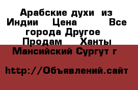 Арабские духи (из Индии) › Цена ­ 250 - Все города Другое » Продам   . Ханты-Мансийский,Сургут г.